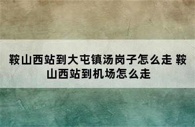 鞍山西站到大屯镇汤岗子怎么走 鞍山西站到机场怎么走